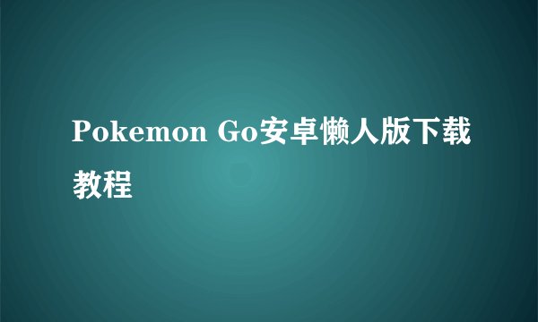 Pokemon Go安卓懒人版下载教程