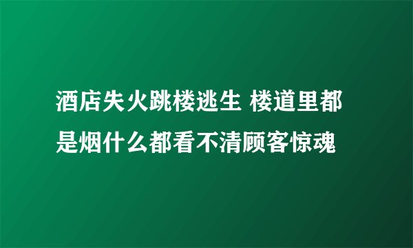酒店失火跳楼逃生 楼道里都是烟什么都看不清顾客惊魂
