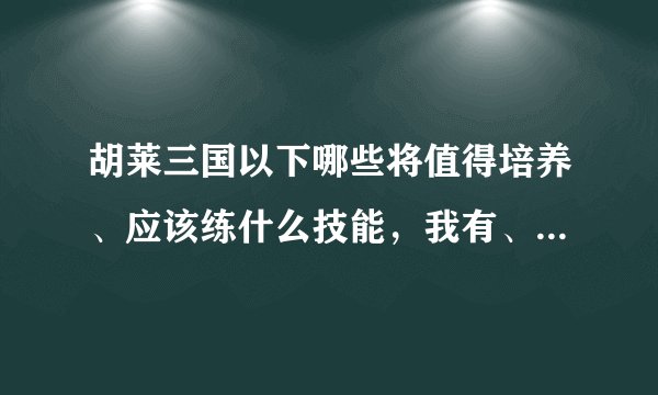 胡莱三国以下哪些将值得培养、应该练什么技能，我有、吕布、周泰、周瑜、诸葛谨、孙策、祝融夫人、甄姬...