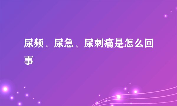 尿频、尿急、尿刺痛是怎么回事