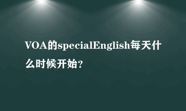 VOA的specialEnglish每天什么时候开始？