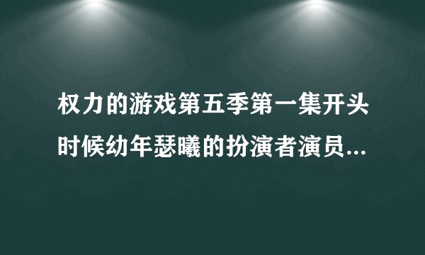 权力的游戏第五季第一集开头时候幼年瑟曦的扮演者演员叫什么名字？