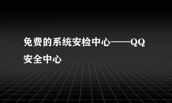 免费的系统安检中心——QQ安全中心