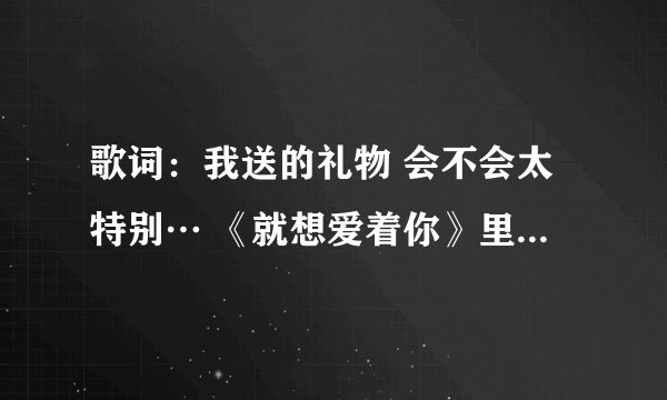 歌词：我送的礼物 会不会太特别… 《就想爱着你》里的插曲叫什么名字？