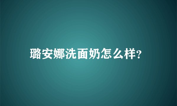 璐安娜洗面奶怎么样？