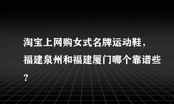 淘宝上网购女式名牌运动鞋，福建泉州和福建厦门哪个靠谱些？