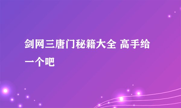 剑网三唐门秘籍大全 高手给一个吧