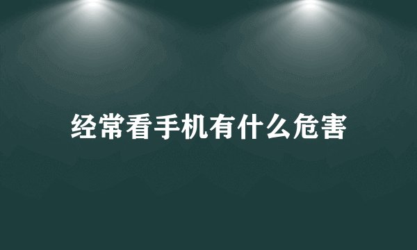 经常看手机有什么危害