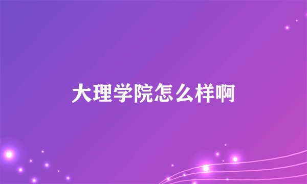 大理学院怎么样啊