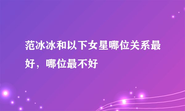 范冰冰和以下女星哪位关系最好，哪位最不好