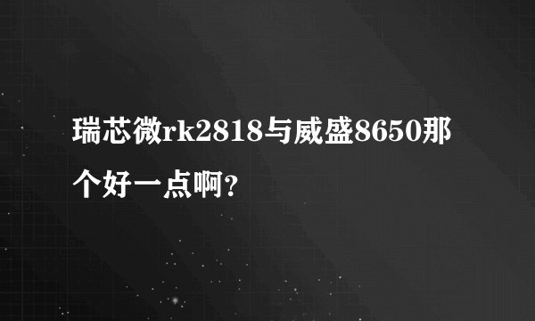 瑞芯微rk2818与威盛8650那个好一点啊？