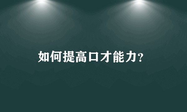 如何提高口才能力？