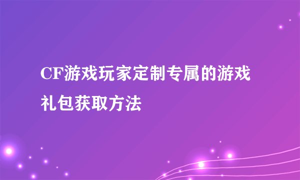 CF游戏玩家定制专属的游戏礼包获取方法
