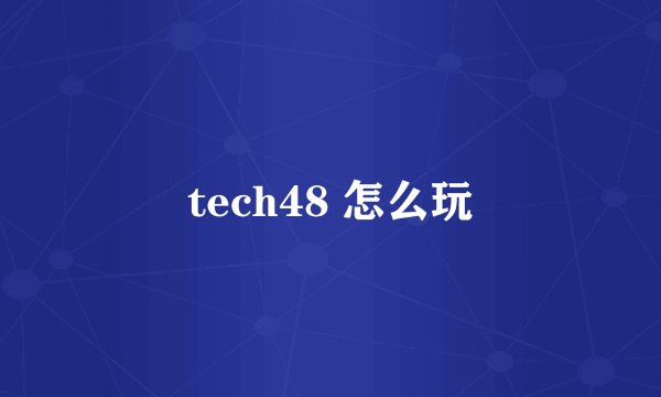tech48 怎么玩