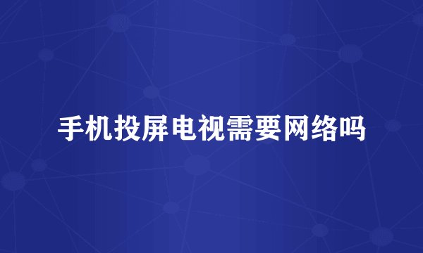 手机投屏电视需要网络吗
