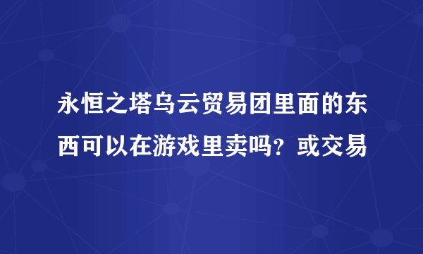永恒之塔乌云贸易团里面的东西可以在游戏里卖吗？或交易