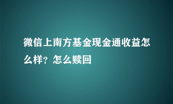 微信上南方基金现金通收益怎么样？怎么赎回
