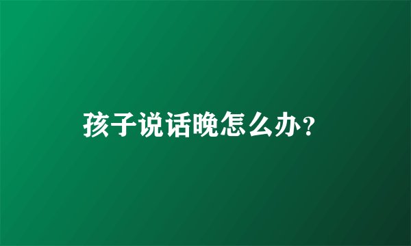 孩子说话晚怎么办？