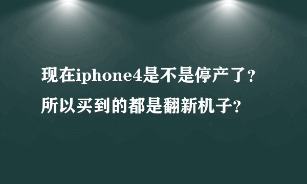 现在iphone4是不是停产了？所以买到的都是翻新机子？
