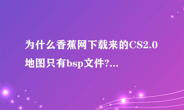 为什么香蕉网下载来的CS2.0地图只有bsp文件???不能新建这个地图的游戏，会错误，可能缺少声音，模型文件，