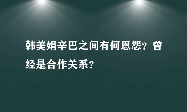 韩美娟辛巴之间有何恩怨？曾经是合作关系？