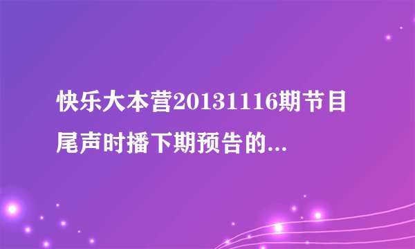快乐大本营20131116期节目尾声时播下期预告的背景音乐是什么？