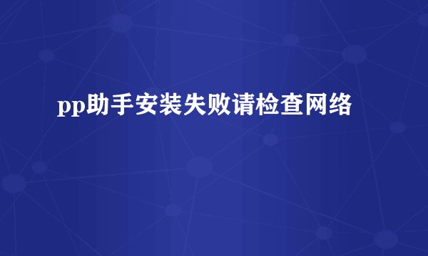 pp助手安装失败请检查网络
