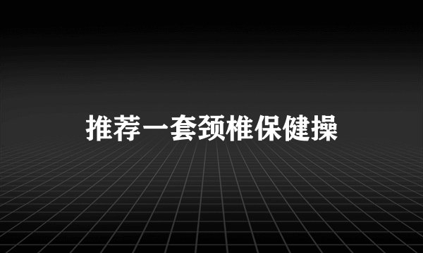 推荐一套颈椎保健操