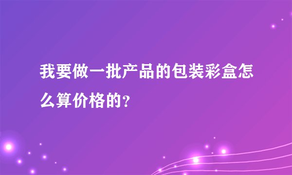 我要做一批产品的包装彩盒怎么算价格的？