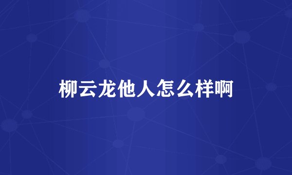 柳云龙他人怎么样啊