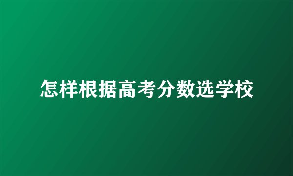 怎样根据高考分数选学校