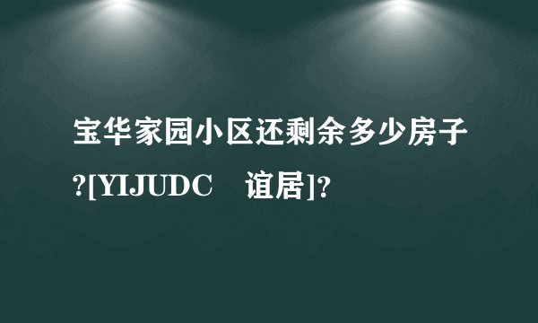 宝华家园小区还剩余多少房子?[YIJUDC•谊居]？