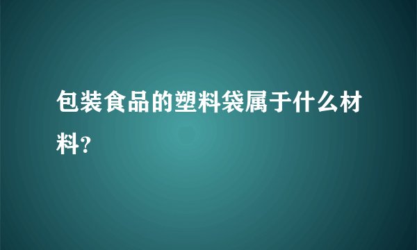 包装食品的塑料袋属于什么材料？