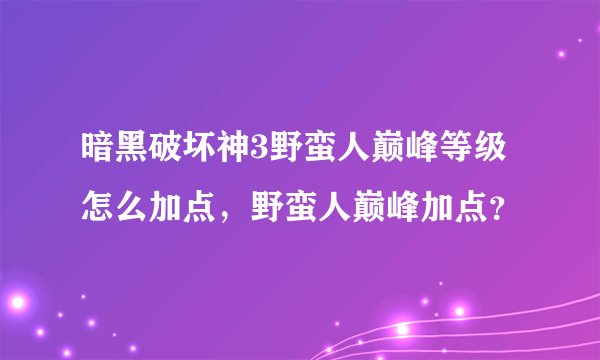 暗黑破坏神3野蛮人巅峰等级怎么加点，野蛮人巅峰加点？