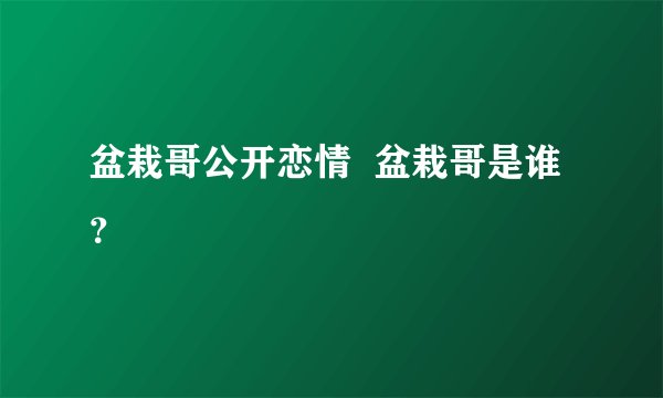 盆栽哥公开恋情  盆栽哥是谁？
