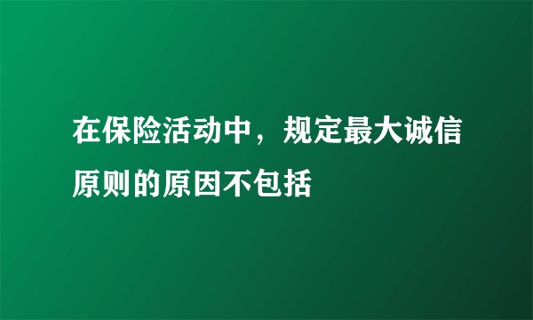在保险活动中，规定最大诚信原则的原因不包括