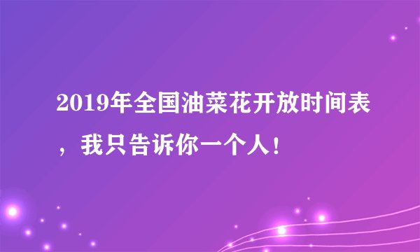 2019年全国油菜花开放时间表，我只告诉你一个人！