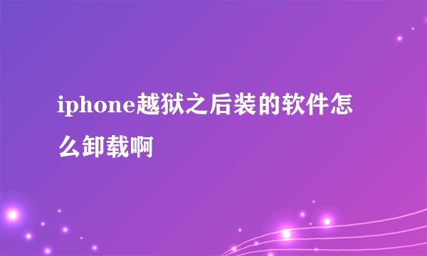 iphone越狱之后装的软件怎么卸载啊