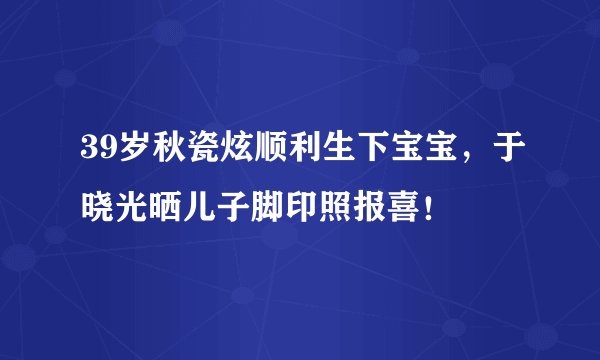 39岁秋瓷炫顺利生下宝宝，于晓光晒儿子脚印照报喜！