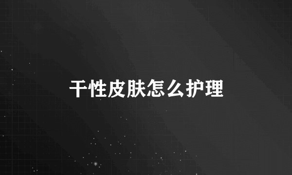 干性皮肤怎么护理
