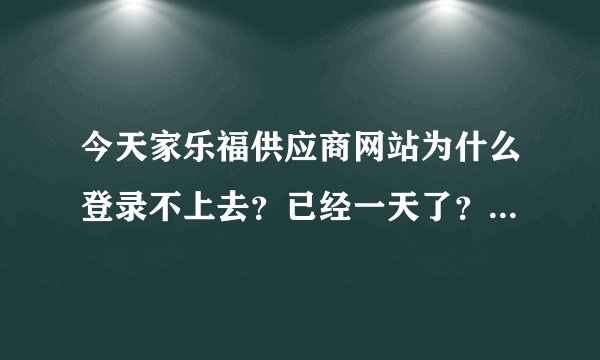 今天家乐福供应商网站为什么登录不上去？已经一天了？谁能帮忙解决啊！急！！！！！！！