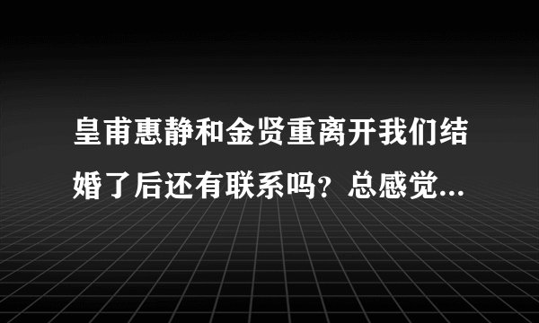 皇甫惠静和金贤重离开我们结婚了后还有联系吗？总感觉他们很避讳对方？