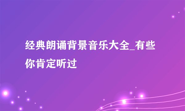 经典朗诵背景音乐大全_有些你肯定听过