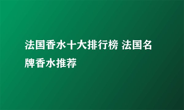 法国香水十大排行榜 法国名牌香水推荐