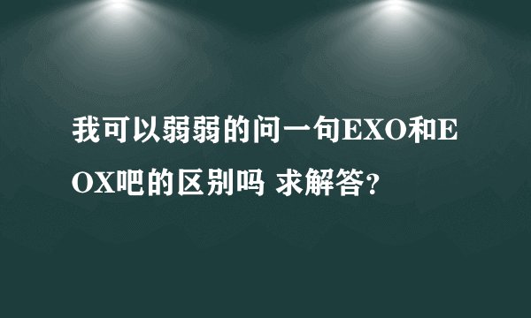我可以弱弱的问一句EXO和EOX吧的区别吗 求解答？