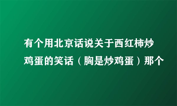 有个用北京话说关于西红柿炒鸡蛋的笑话（胸是炒鸡蛋）那个