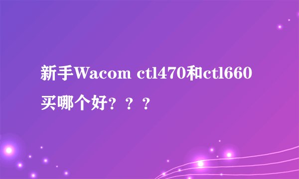 新手Wacom ctl470和ctl660买哪个好？？？