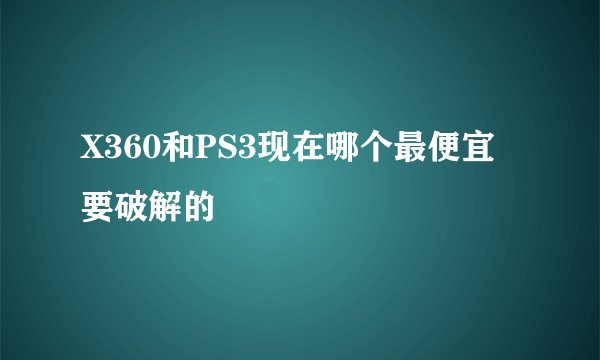 X360和PS3现在哪个最便宜 要破解的