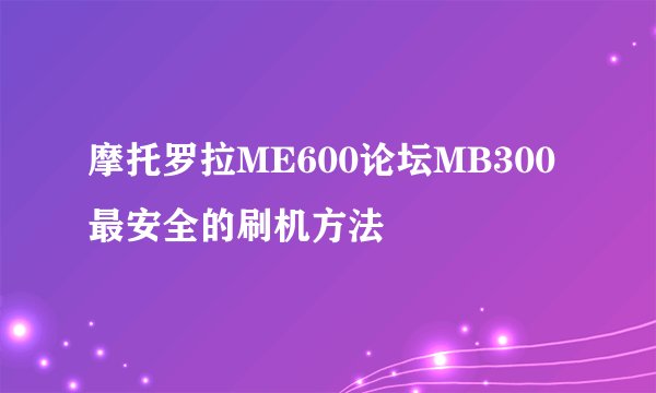 摩托罗拉ME600论坛MB300最安全的刷机方法