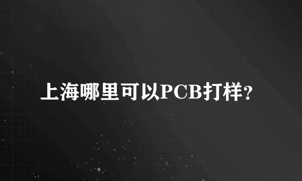 上海哪里可以PCB打样？